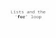 Lists and the ‘ for ’ loop. Lists Lists are an ordered collection of objects >>> data = [] >>> print data [] >>> data.append("Hello!") >>> print data