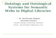 Ontology and Ontological Systems for Semantic Webs in Digital Libraries Dr. Anil Kumar Dhiman Information Scientist Gurukul Kangri University, Hardwar