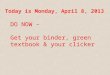 Today is Monday, April 8, 2013 DO NOW – Get your binder, green textbook & your clicker DO NOW – Get your binder, green textbook & your clicker