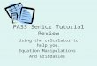 PASS Senior Tutorial Review Using the calculator to help you. Equation Manipulations And Griddables