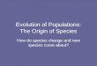 Evolution of Populations: The Origin of Species How do species change and new species come about?