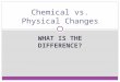 WHAT IS THE DIFFERENCE? Chemical vs. Physical Changes