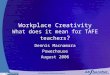 Workplace Creativity What does it mean for TAFE teachers ? Dennis Macnamara Powerhouse August 2006