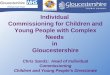 Individual Commissioning for Children and Young People with Complex Needs in Gloucestershire Chris Sands: Head of Individual Commissioning Children and
