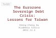 The Eurozone Sovereign Debt Crisis: Lessons for Taiwan Sheng-Cheng Hu Academia Sinica 2012.12.5 NTU Finance Conference