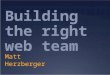 Building the right web team Matt Herzberger. The Goal Getting the right people in the right room at the right time