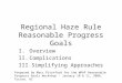 Regional Haze Rule Reasonable Progress Goals I.Overview II.Complications III.Simplifying Approaches Prepared by Marc Pitchford for the WRAP Reasonable