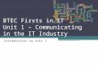 BTEC Firsts in IT Unit 1 – Communicating in the IT Industry Introduction to Unit 1