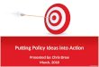 Putting Policy Ideas into Action Presented by: Chris Drew March, 2010