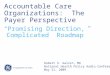 Accountable Care Organizations: The Payer Perspective “Promising Direction, Complicated Roadmap” Robert S. Galvin, MD National Health Policy Audio Conference