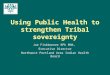Using Public Health to strengthen Tribal sovereignty Joe Finkbonner RPh MHA, Executive Director Northwest Portland Area Indian Health Board
