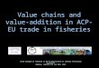 Value chains and value- addition in ACP-EU trade in fisheries ICTSD Dialogue on Fisheries in ACP-EU Negotiations on Economic Partnership Agreements Mombasa,