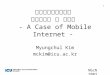 1 NGcN 2003 차세대통합네트워크 테스트베드 및 서비스 - A Case of Mobile Internet - Myungchul Kim mckim@icu.ac.kr