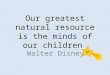 Our greatest natural resource is the minds of our children Walter Disney