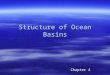 Structure of Ocean Basins Chapter 4. Continental shelves  Part of continents  Exposed or not exposed depending on sea level  Cut by submarine canyons