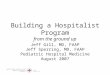 Building a Hospitalist Program from the ground up Jeff Gill, MD, FAAP Jeff Sperring, MD, FAAP Pediatric Hospital Medicine August 2007