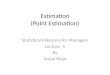 Estimation (Point Estimation) Statistical Inference for Managers Lecture- 5 By Imran Khan