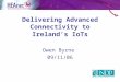 Delivering Advanced Connectivity to Ireland’s IoTs Owen Byrne 09/11/06