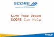 Score.org Live Your Dream SCORE Can Help. score.org Mission Provide small business mentoring to help America’s entrepreneurs and small businesses succeed