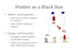 Matter as a Black Box Matter- anything that… – Has mass (resists changes in motion) – Has volume (takes up space) Energy- anything that… – Changes matter