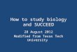 How to study biology and SUCCEED 28 August 2012 Modified from Texas Tech University
