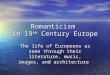 Romanticism in 19 th Century Europe The life of Europeans as seen through their literature, music, images, and architecture