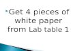 Get 4 pieces of white paper from Lab table 1