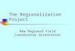 The Regionalization Project New Regional Field Coordinator Orientation