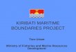 KIRIBATI MARITIME BOUNDARIES PROJECT Tion Uriam Ministry of Fisheries and Marine Resources Development
