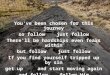 You've been chosen for this journey so follow just follow There'll be hardships even fears within but follow just follow If you find yourself tripped up