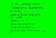 5.9: Imaginary + Complex Numbers -Defining i -Simplifying negative radicands -Powers of i -Solving equations -Complex numbers -Operations with complex