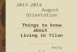 2013-2014 August Orientation Things to know about Living in Yilan Kelly ^_^