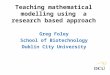 Teaching mathematical modelling using a research based approach Greg Foley School of Biotechnology Dublin City University