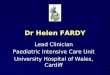 Dr Helen FARDY Lead Clinician Paediatric Intensive Care Unit University Hospital of Wales, Cardiff