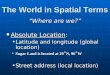 The World in Spatial Terms “Where are we?” Absolute Location: Absolute Location: Latitude and longitude (global location)Latitude and longitude (global