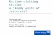 Routine clotting studies - a bloody waste of resources? Joanne Bratchell Lead Nurse Pre-operative Assessment St George’s Hospital, Tooting Antonia Field-Smith