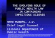 THE EVOLVING ROLE OF PUBLIC HEALTH LAW IN CONTAINING INFECTIOUS DISEASE Anne Murphy, J.D. Chief Legal Counsel Illinois Department of Public Health "The