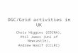 OGC/Grid activities in UK Chris Higgins (EDINA), Phil James (Uni of Newcastle), Andrew Woolf (CCLRC)