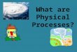What are Physical Processes? PHYSICAL PROCESSES