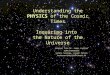 1 Understanding the PHYSICS of the Cosmic Times Inquiring into the Nature of the Universe Adapted from Dr. James Lochner USRA & NASA/GSFC Sandra Sweeney,