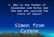 1.Who is the father of Alexander and Rufus and the man who carried the cross of Jesus? Simon from Cyrene