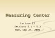 Lecture 15 Sections 5.1 – 5.2 Wed, Sep 27, 2006 Measuring Center
