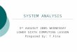 SYSTEM ANALYSIS 3 rd AUGUSUT 2005 WEDNESDAY LOWER SIXTH COMPUTING LESSON Prepared by: T.Fina
