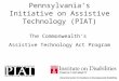 Pennsylvania’s Initiative on Assistive Technology (PIAT) The Commonwealth’s Assistive Technology Act Program