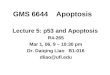 GMS 6644 Apoptosis Lecture 5: p53 and Apoptosis R4-265 Mar 1, 06, 9 – 10:30 pm Dr. Daiqing Liao B1-016 dliao@ufl.edu
