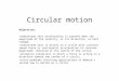 Circular motion Objectives: understand that acceleration is present when the magnitude of the velocity, or its direction, or both change; understand that