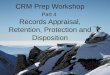 CRM Prep Workshop Part 4 Records Appraisal, Retention, Protection and Disposition