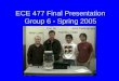 ECE 477 Final Presentation Group 6  Spring 2005 Mike Lowe Eric SuJohn Parlindungan KamBiu Chan