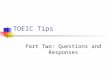 TOEIC Tips Part Two: Questions and Responses. Format This part has 30 items You will hear a question followed by three possible responses (Answers)