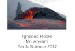 Igneous Rocks Mr. Ahearn Earth Science 2010. What are Igneous Rocks? Rocks that cooled and crystallized directly from molten rock, either at the surface